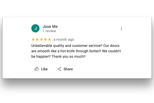 Jose Me rated 5 stars. Unbelievable quality and customer service!! Our doors are smooth like a hot knife through butter!! We couldn't be happier!! Thank you so much!!