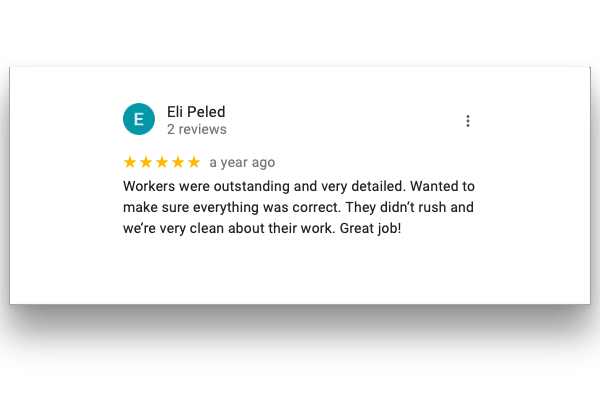 Eli Peled rated 5 stars. Workers were outstanding and very detailed. Wanted to make sure everything was correct. They didn’t rush and we’re very clean about their work. Great job!